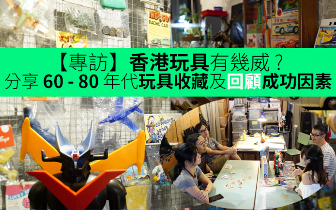【專訪】香港玩具有幾威 ? 分享 60 – 80 年代玩具收藏及回顧成功因素