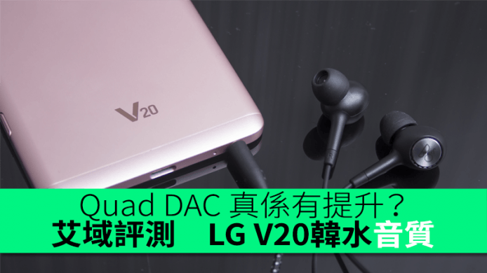 Quad DAC 真係有提升？LG V20 韓水音質艾域初步評測
