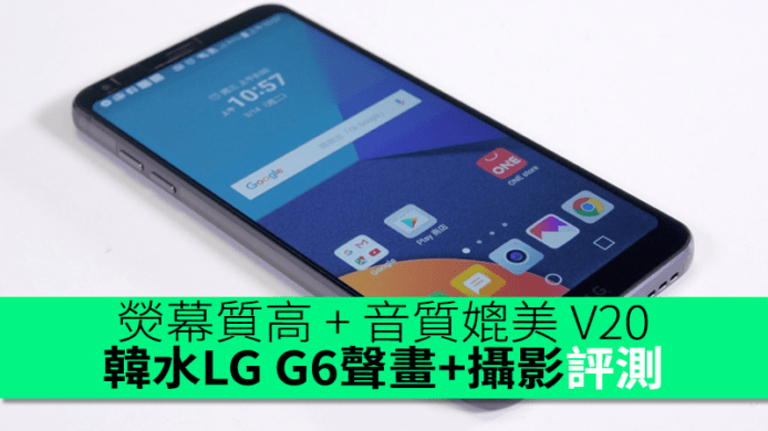 熒幕質高 + 音質媲美 V20！韓水 LG G6 睇片 + 聽歌 + 影相評測
