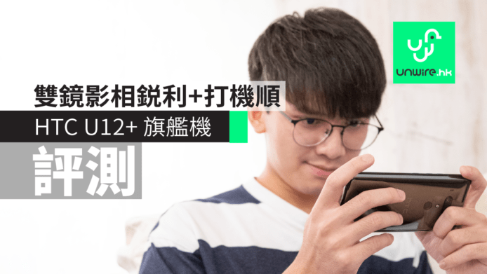 【評測】HTC U12+ 旗艦機　雙鏡頭影相鋭利 + 打機夠順