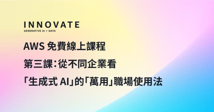 AWS 免費網上課程由淺入深實踐 AI 應用　第三課：從不同企業看「生成式 AI」的「萬用」職場使用法